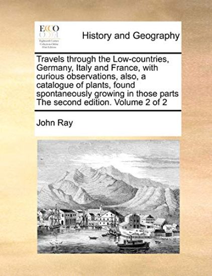 Travels through the Low-countries, Germany, Italy and France, with curious observations, also, a catalogue of plants, found spontaneously growing in those parts The second edition. Volume 2 of 2