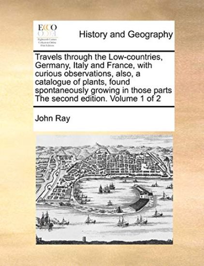 Travels Through the Low-Countries, Germany, Italy and France, with Curious Observations, Also, a Catalogue of Plants, Found Spontaneously Growing in Those Parts the Second Edition. Volume 1 of 2