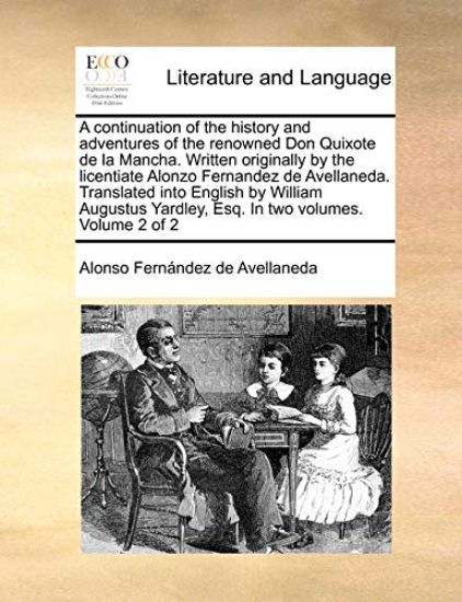 A Continuation of the History and Adventures of the Renowned Don Quixote de La Mancha. Written Originally by the Licentiate Alonzo Fernandez de Avellaneda. Translated Into English by William Augustus Yardley, Esq. in Two Volumes. Volume 2 of 2