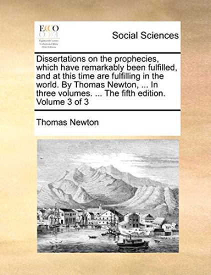 Dissertations on the Prophecies, Which Have Remarkably Been Fulfilled, and at This Time Are Fulfilling in the World. by Thomas Newton, ... in Three Volumes. ... the Fifth Edition. Volume 3 of 3