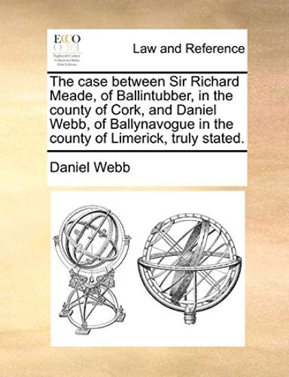 The Case Between Sir Richard Meade, of Ballintubber, in the County of Cork, and Daniel Webb, of Ballynavogue in the County of Limerick, Truly Stated.
