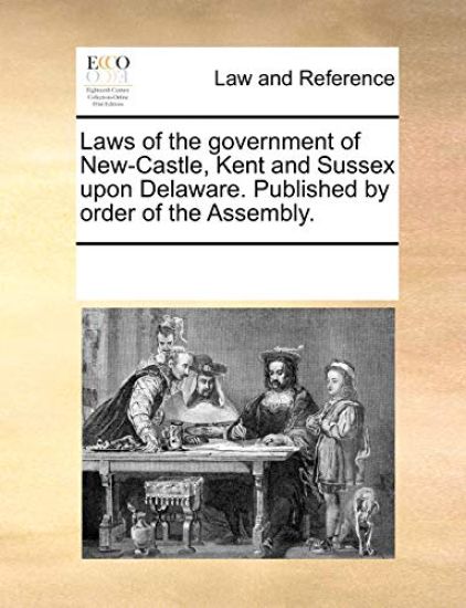 Laws of the Government of New-Castle, Kent and Sussex Upon Delaware. Published by Order of the Assembly.