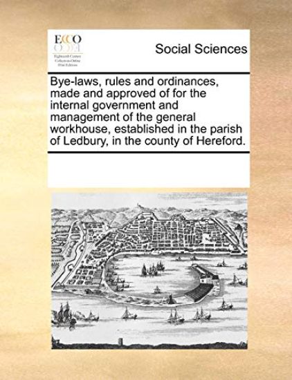 Bye-Laws, Rules and Ordinances, Made and Approved of for the Internal Government and Management of the General Workhouse, Established in the Parish of Ledbury, in the County of Hereford.