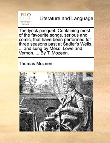 The Lyrick Pacquet. Containing Most of the Favourite Songs, Serious and Comic, That Have Been Performed for Three Seasons Past at Sadler's Wells. ... and Sung by Mess. Lowe and Vernon. ... by T. Mozeen.