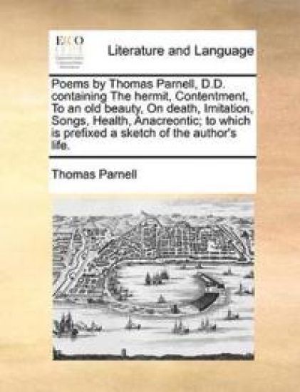 Poems by Thomas Parnell, D.D. Containing the Hermit, Contentment, to an Old Beauty, on Death, Imitation, Songs, Health, Anacreontic; To Which Is Prefixed a Sketch of the Author's Life.