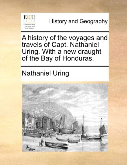 A History of the Voyages and Travels of Capt. Nathaniel Uring. with a New Draught of the Bay of Honduras.
