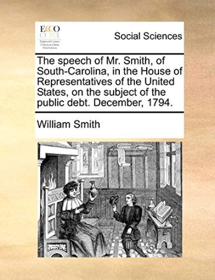 The Speech of Mr. Smith, of South-Carolina, in the House of Representatives of the United States, on the Subject of the Public Debt. December, 1794.