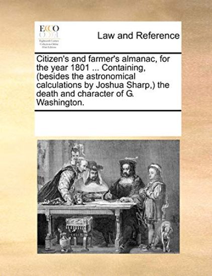 Citizen's and Farmer's Almanac, for the Year 1801 ... Containing, (Besides the Astronomical Calculations by Joshua Sharp, ) the Death and Character of G. Washington.