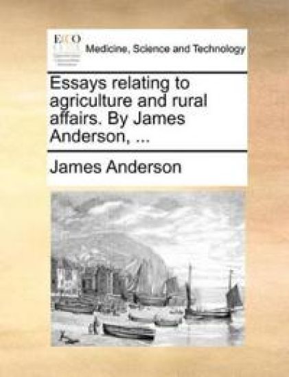 Essays Relating to Agriculture and Rural Affairs. by James Anderson, ...