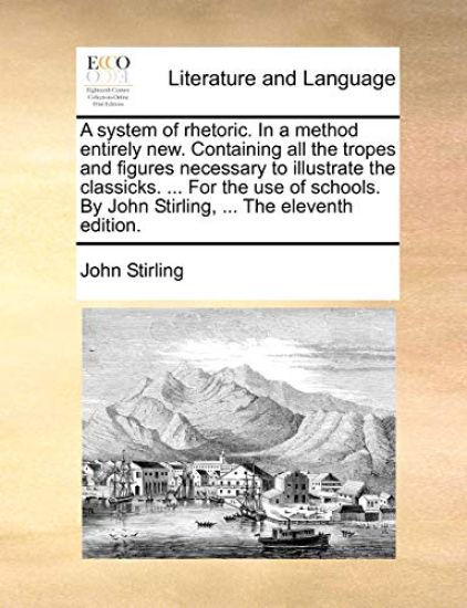 A System of Rhetoric. in a Method Entirely New. Containing All the Tropes and Figures Necessary to Illustrate the Classicks. ... for the Use of Schools. by John Stirling, ... the Eleventh Edition.
