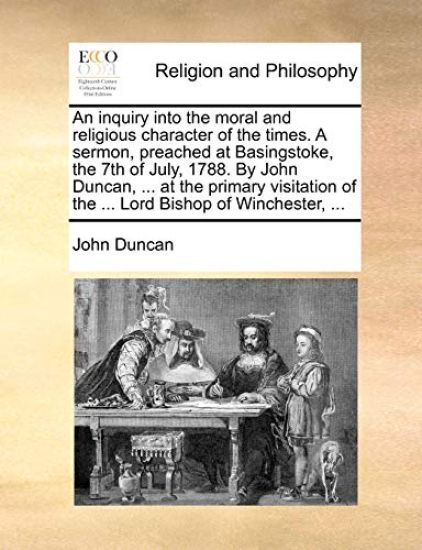 An Inquiry Into the Moral and Religious Character of the Times. a Sermon, Preached at Basingstoke, the 7th of July, 1788. by John Duncan, ... at the Primary Visitation of the ... Lord Bishop of Winchester, ...
