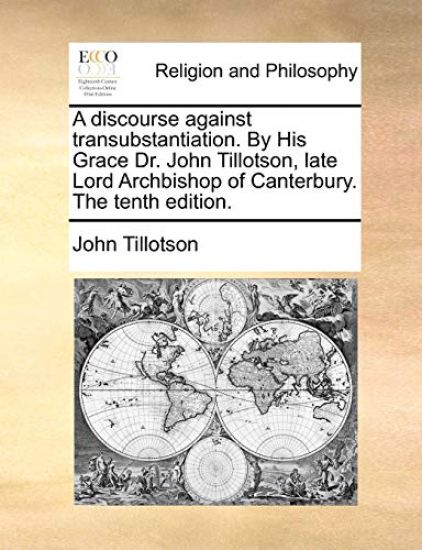 A Discourse Against Transubstantiation. by His Grace Dr. John Tillotson, Late Lord Archbishop of Canterbury. the Tenth Edition.