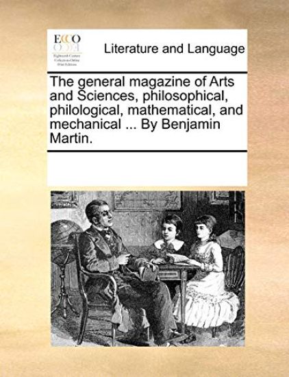The General Magazine of Arts and Sciences, Philosophical, Philological, Mathematical, and Mechanical ... by Benjamin Martin.