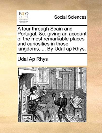 A Tour Through Spain and Portugal, &C. Giving an Account of the Most Remarkable Places and Curiosities in Those Kingdoms, ... by Udal AP Rhys.