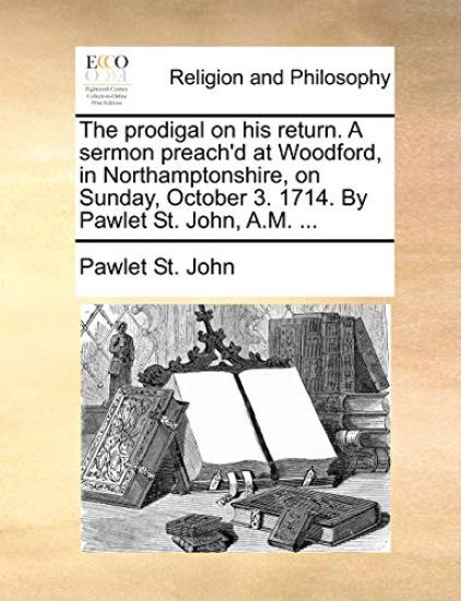 The Prodigal on His Return. a Sermon Preach'd at Woodford, in Northamptonshire, on Sunday, October 3. 1714. by Pawlet St. John, A.M. ...