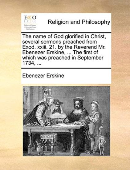 The Name of God Glorified in Christ, Several Sermons Preached from Exod. XXIII. 21. by the Reverend Mr. Ebenezer Erskine, ... the First of Which Was P