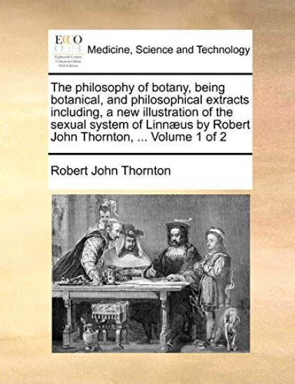 The Philosophy of Botany, Being Botanical, and Philosophical Extracts Including, a New Illustration of the Sexual System of Linnaeus by Robert John Thornton, ... Volume 1 of 2