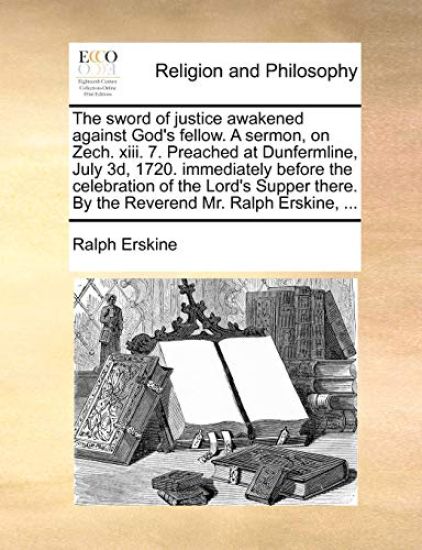 The Sword of Justice Awakened Against God's Fellow. a Sermon, on Zech. XIII. 7. Preached at Dunfermline, July 3D, 1720. Immediately Before the Celebration of the Lord's Supper There. by the Reverend Mr. Ralph Erskine, ...
