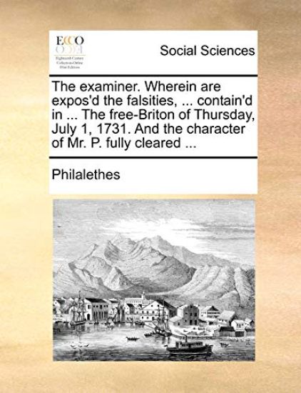 The Examiner. Wherein Are Expos'd the Falsities, ... Contain'd in ... the Free-Briton of Thursday, July 1, 1731. and the Character of Mr. P. Fully Cleared ...
