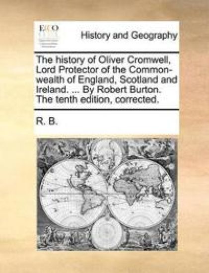 The History of Oliver Cromwell, Lord Protector of the Common-Wealth of England, Scotland and Ireland. ... by Robert Burton. the Tenth Edition, Corrected.