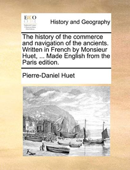 The History of the Commerce and Navigation of the Ancients. Written in French by Monsieur Huet, ... Made English from the Paris Edition.