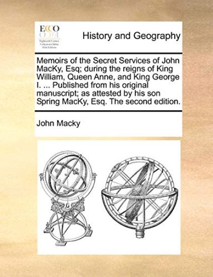 Memoirs of the Secret Services of John Macky, Esq; During the Reigns of King William, Queen Anne, and King George I. ... Published from His Original Manuscript; As Attested by His Son Spring Macky, Esq. the Second Edition.