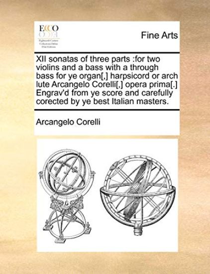 XII Sonatas of Three Parts: For Two Violins and a Bass with A Through Bass for Ye Organ[, ] Harpsicord or Arch Lute Arcangelo Corelli[, ] Opera Pr