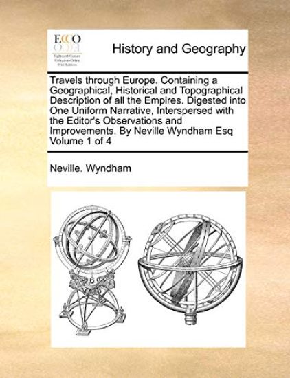 Travels through Europe. Containing a Geographical, Historical and Topographical Description of all the Empires. Digested into One Uniform Narrative, Interspersed with the Editor's Observations and Improvements. By Neville Wyndham Esq Volume 1 of 4