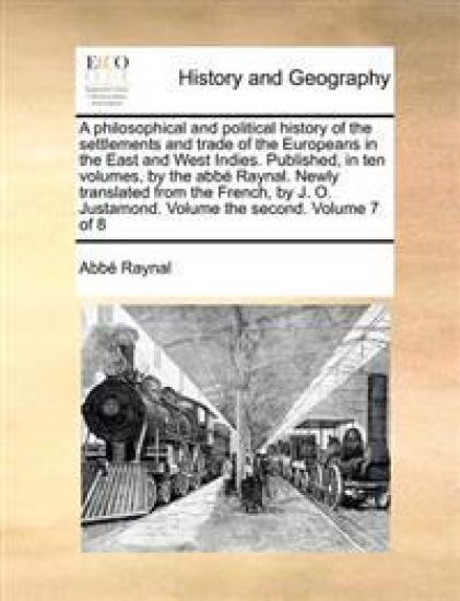 A philosophical and political history of the settlements and trade of the Europeans in the East and West Indies. Published, in ten volumes, by the abbé Raynal. Newly translated from the French, by J. O. Justamond. Volume the second. Volume 7 of 8