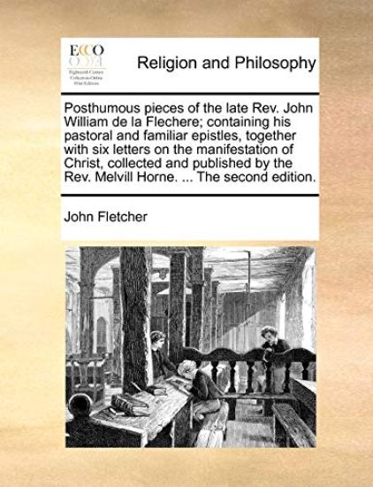 Posthumous pieces of the late Rev. John William de la Flechere; containing his pastoral and familiar epistles, together with six letters on the manifestation of Christ, collected and published by the Rev. Melvill Horne. ... The second edition.