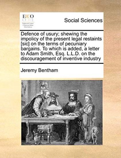 Defence of Usury; Shewing the Impolicy of the Present Legal Restaints [Sic] on the Terms of Pecuniary Bargains. to Which Is Added, a Letter to Adam Smith, Esq. L.L.D. on the Discouragement of Inventive Industry