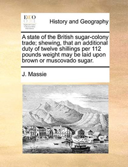 A State of the British Sugar-Colony Trade; Shewing, That an Additional Duty of Twelve Shillings Per 112 Pounds Weight May Be Laid Upon Brown or Muscovado Sugar.