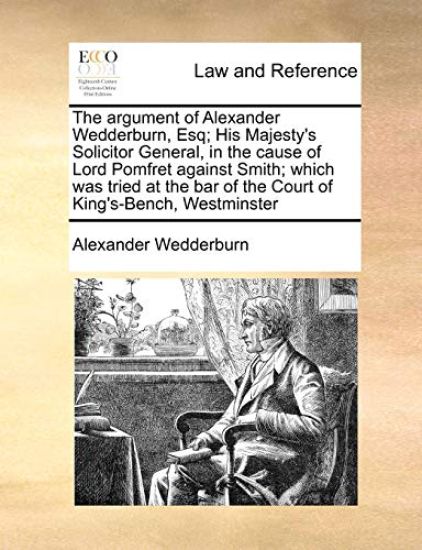 The Argument of Alexander Wedderburn, Esq; His Majesty's Solicitor General, in the Cause of Lord Pomfret Against Smith; Which Was Tried at the Bar of