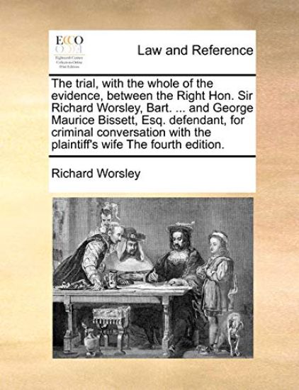 The Trial, with the Whole of the Evidence, Between the Right Hon. Sir Richard Worsley, Bart. ... and George Maurice Bissett, Esq. Defendant, for Criminal Conversation with the Plaintiff's Wife the Fourth Edition.