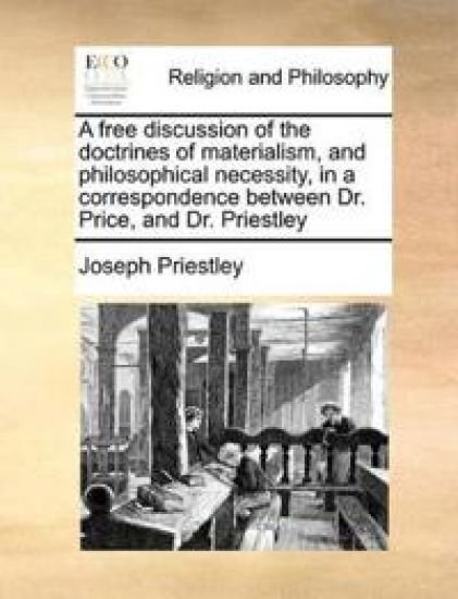 A Free Discussion of the Doctrines of Materialism, and Philosophical Necessity, in a Correspondence Between Dr. Price, and Dr. Priestley