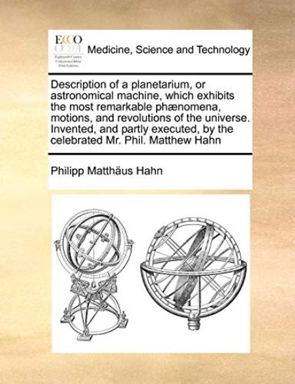 Description of a Planetarium, or Astronomical Machine, Which Exhibits the Most Remarkable Phaenomena, Motions, and Revolutions of the Universe. Invented, and Partly Executed, by the Celebrated Mr. Phil. Matthew Hahn