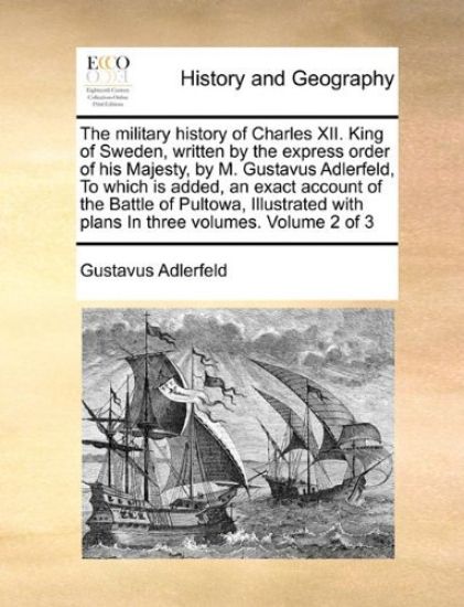 The Military History of Charles XII. King of Sweden, Written by the Express Order of His Majesty, by M. Gustavus Adlerfeld, to Which Is Added, an Exact Account of the Battle of Pultowa, Illustrated with Plans in Three Volumes. Volume 2 of 3