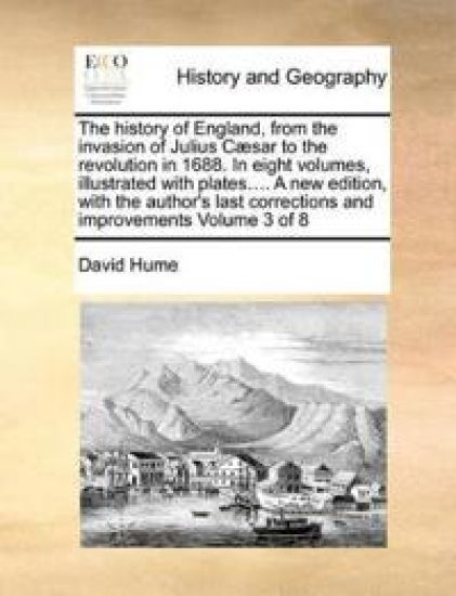 The History of England, from the Invasion of Julius C]sar to the Revolution in 1688. in Eight Volumes, Illustrated with Plates.... a New Edition, with the Author's Last Corrections and Improvements Volume 3 of 8