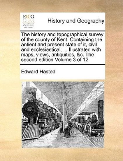 The history and topographical survey of the county of Kent. Containing the antient and present state of it, civil and ecclesiastical; ... Illustrated with maps, views, antiquities, &c. The second edition Volume 3 of 12