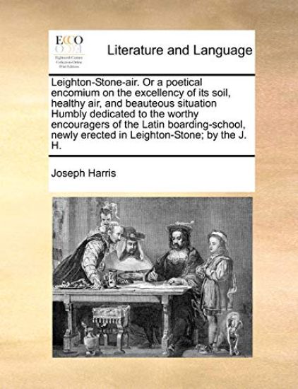 Leighton-Stone-Air. or a Poetical Encomium on the Excellency of Its Soil, Healthy Air, and Beauteous Situation Humbly Dedicated to the Worthy Encouragers of the Latin Boarding-School, Newly Erected in Leighton-Stone; By the J. H.