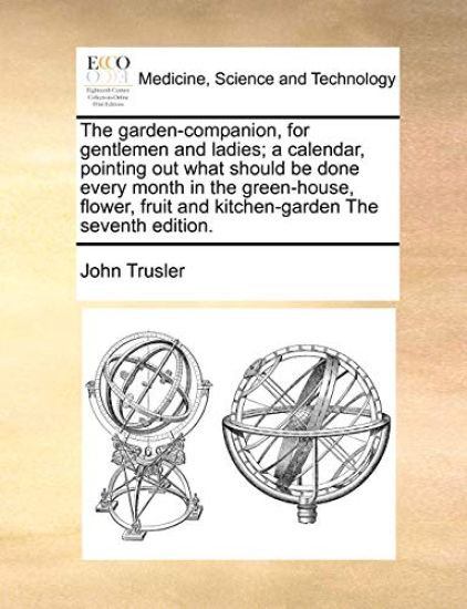 The Garden-Companion, for Gentlemen and Ladies; A Calendar, Pointing Out What Should Be Done Every Month in the Green-House, Flower, Fruit and Kitchen-Garden the Seventh Edition.