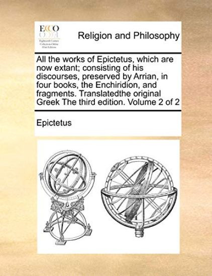 All the Works of Epictetus, Which Are Now Extant; Consisting of His Discourses, Preserved by Arrian, in Four Books, the Enchiridion, and Fragments. Translatedthe Original Greek the Third Edition. Volume 2 of 2