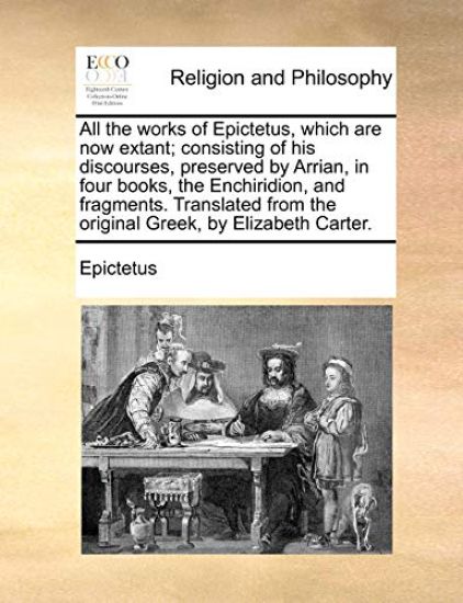 All the Works of Epictetus, Which Are Now Extant; Consisting of His Discourses, Preserved by Arrian, in Four Books, the Enchiridion, and Fragments. Translated from the Original Greek, by Elizabeth Carter.