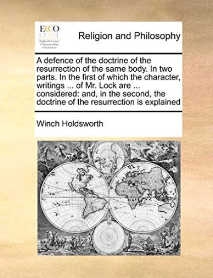 A Defence of the Doctrine of the Resurrection of the Same Body. in Two Parts. in the First of Which the Character, Writings ... of Mr. Lock Are ... Considered