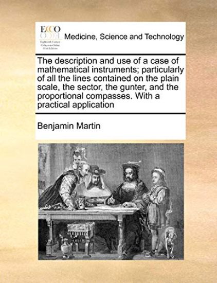 The Description and Use of a Case of Mathematical Instruments; Particularly of All the Lines Contained on the Plain Scale, the Sector, the Gunter, and the Proportional Compasses. with a Practical Application