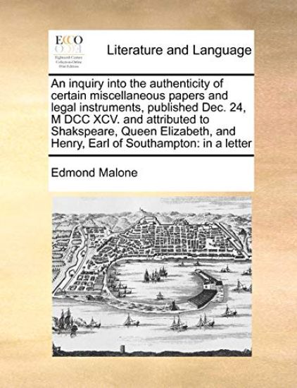 An Inquiry Into the Authenticity of Certain Miscellaneous Papers and Legal Instruments, Published Dec. 24, M DCC XCV. and Attributed to Shakspeare, Queen Elizabeth, and Henry, Earl of Southampton