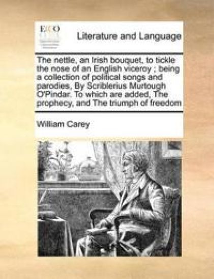 The Nettle, an Irish Bouquet, to Tickle the Nose of an English Viceroy; Being a Collection of Political Songs and Parodies, by Scriblerius Murtough O'Pindar. to Which Are Added, the Prophecy, and the Triumph of Freedom