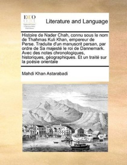 Histoire de Nader Chah, connu sous le nom de Thahmas Kuli Khan, empereur de Perse. Traduite d'un manuscrit persan, par ordre de Sa majesté le roi de Dannemark. Avec des notes chronologiques, historiques, géographiques. Et un traité sur la poésie or...