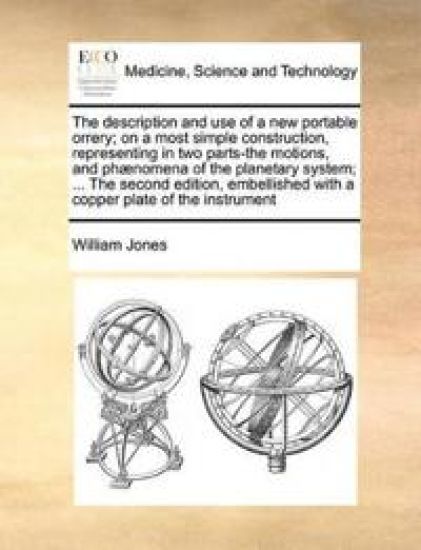 The Description and Use of a New Portable Orrery; On a Most Simple Construction, Representing in Two Parts-The Motions, and Phænomena of the Planetary System; ... the Second Edition, Embellished with a Copper Plate of the Instrument