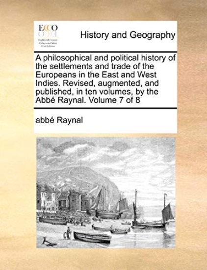 A philosophical and political history of the settlements and trade of the Europeans in the East and West Indies. Revised, augmented, and published, in ten volumes, by the Abbé Raynal. Volume 7 of 8